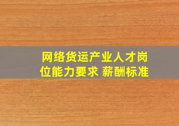 网络货运产业人才岗位能力要求 薪酬标准